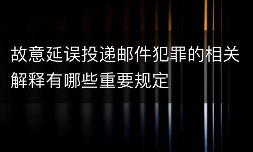 故意延误投递邮件犯罪的相关解释有哪些重要规定