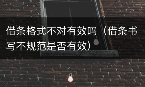借条格式不对有效吗（借条书写不规范是否有效）