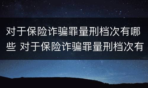 对于保险诈骗罪量刑档次有哪些 对于保险诈骗罪量刑档次有哪些规定
