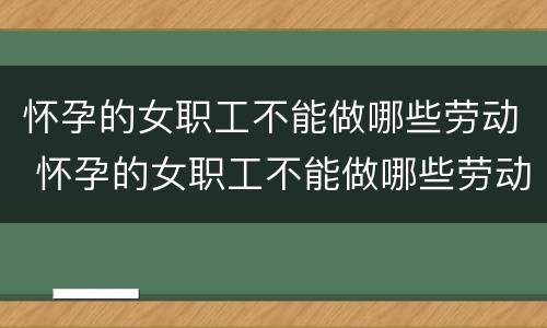 怀孕的女职工不能做哪些劳动 怀孕的女职工不能做哪些劳动事情