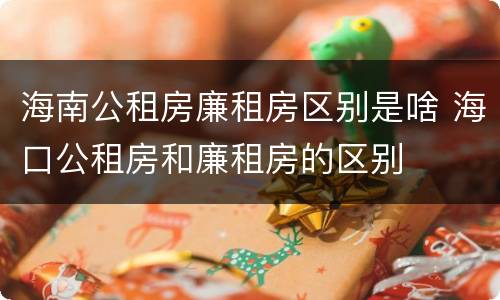 海南公租房廉租房区别是啥 海口公租房和廉租房的区别