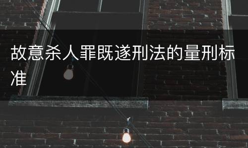 故意杀人罪既遂刑法的量刑标准