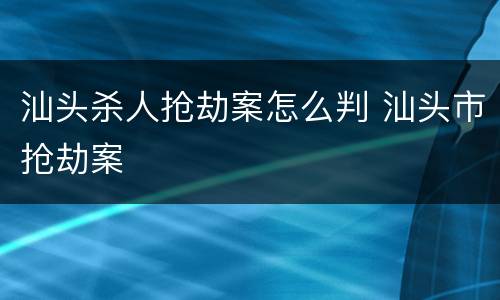 汕头杀人抢劫案怎么判 汕头市抢劫案