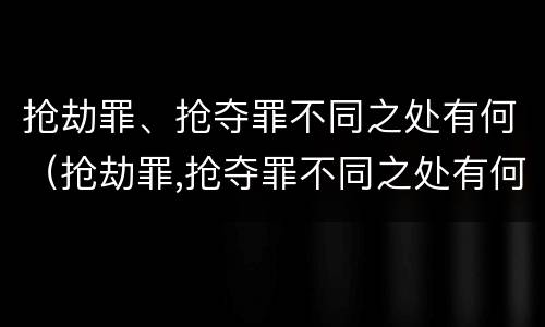 抢劫罪、抢夺罪不同之处有何（抢劫罪,抢夺罪不同之处有何不同）