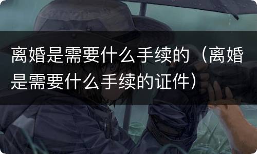 离婚是需要什么手续的（离婚是需要什么手续的证件）