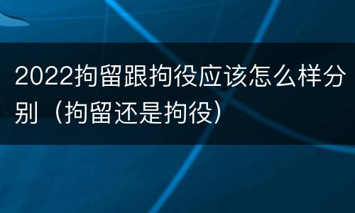2022拘留跟拘役应该怎么样分别（拘留还是拘役）