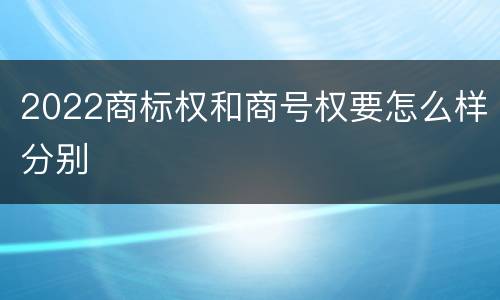 2022商标权和商号权要怎么样分别