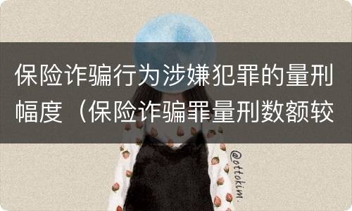 保险诈骗行为涉嫌犯罪的量刑幅度（保险诈骗罪量刑数额较大的标准）