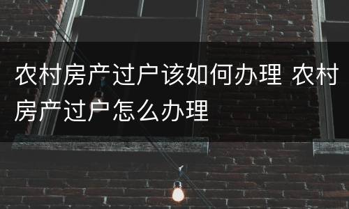 农村房产过户该如何办理 农村房产过户怎么办理