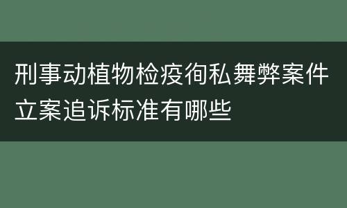 刑事动植物检疫徇私舞弊案件立案追诉标准有哪些