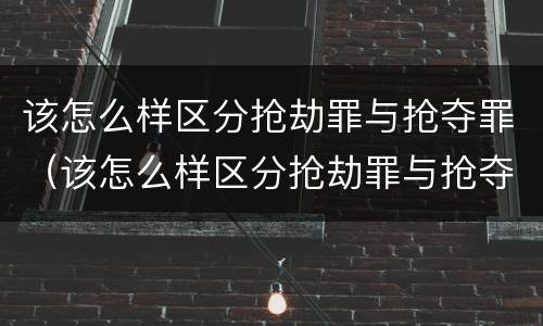 该怎么样区分抢劫罪与抢夺罪（该怎么样区分抢劫罪与抢夺罪呢）