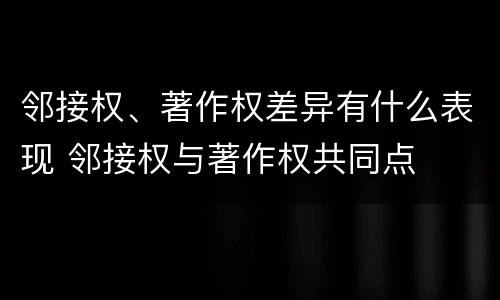 邻接权、著作权差异有什么表现 邻接权与著作权共同点