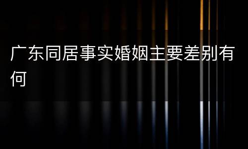 广东同居事实婚姻主要差别有何