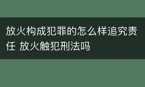 放火构成犯罪的怎么样追究责任 放火触犯刑法吗