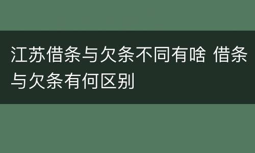 江苏借条与欠条不同有啥 借条与欠条有何区别