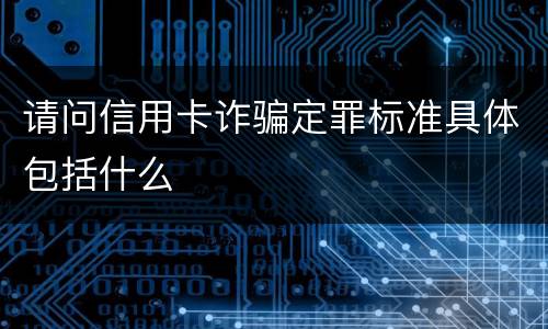 请问信用卡诈骗定罪标准具体包括什么