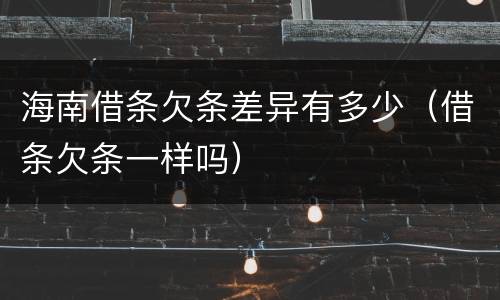 海南借条欠条差异有多少（借条欠条一样吗）