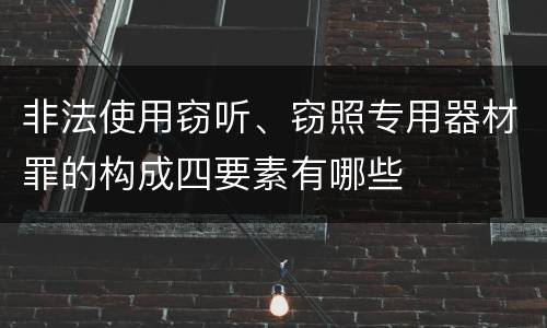 非法使用窃听、窃照专用器材罪的构成四要素有哪些