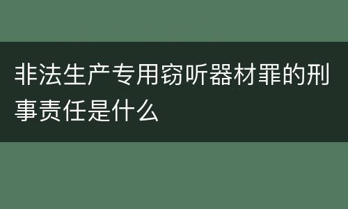 非法生产专用窃听器材罪的刑事责任是什么
