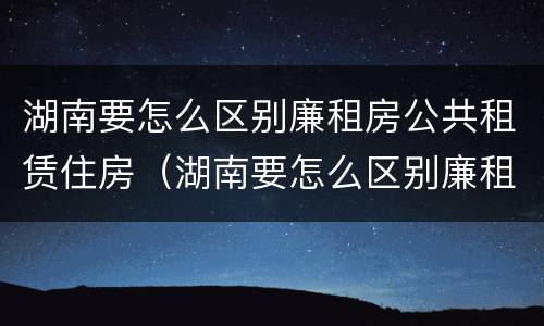 湖南要怎么区别廉租房公共租赁住房（湖南要怎么区别廉租房公共租赁住房呢）