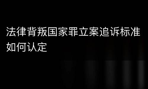 法律背叛国家罪立案追诉标准如何认定
