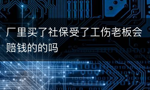 厂里买了社保受了工伤老板会赔钱的的吗