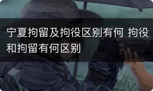 宁夏拘留及拘役区别有何 拘役和拘留有何区别