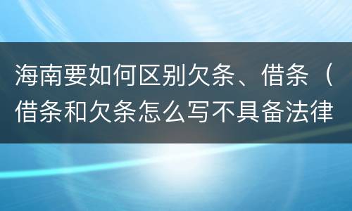 海南要如何区别欠条、借条（借条和欠条怎么写不具备法律效应）