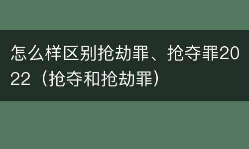 怎么样区别抢劫罪、抢夺罪2022（抢夺和抢劫罪）