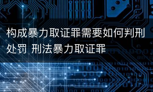 构成暴力取证罪需要如何判刑处罚 刑法暴力取证罪