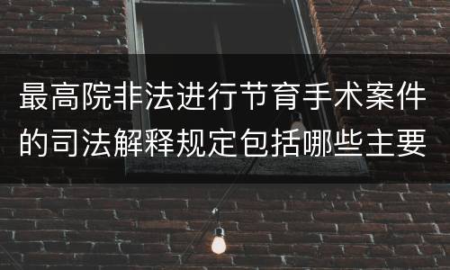 最高院非法进行节育手术案件的司法解释规定包括哪些主要内容