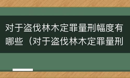 对于盗伐林木定罪量刑幅度有哪些（对于盗伐林木定罪量刑幅度有哪些标准）