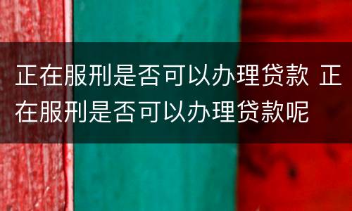 正在服刑是否可以办理贷款 正在服刑是否可以办理贷款呢