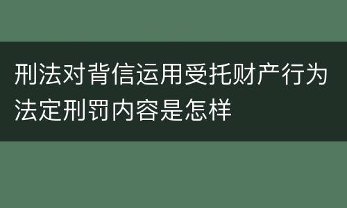 刑法对背信运用受托财产行为法定刑罚内容是怎样