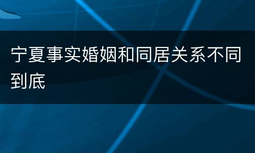 宁夏事实婚姻和同居关系不同到底