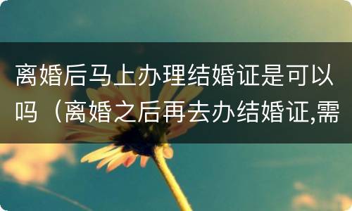 离婚后马上办理结婚证是可以吗（离婚之后再去办结婚证,需要哪些手续）