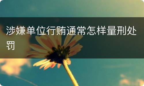 涉嫌单位行贿通常怎样量刑处罚