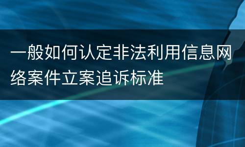 一般如何认定非法利用信息网络案件立案追诉标准