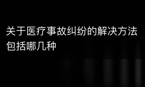 关于医疗事故纠纷的解决方法包括哪几种