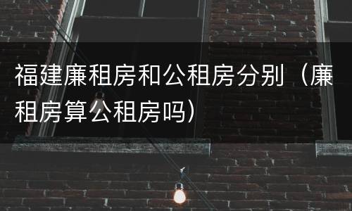 福建廉租房和公租房分别（廉租房算公租房吗）