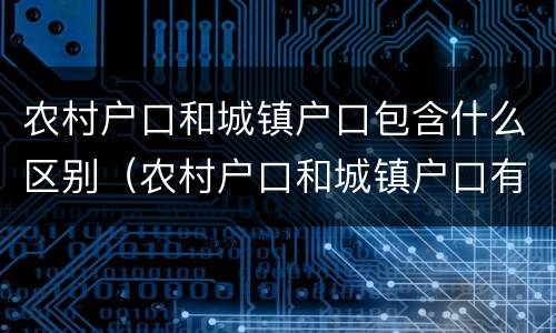 农村户口和城镇户口包含什么区别（农村户口和城镇户口有什么区别吗）