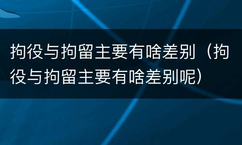 拘役与拘留主要有啥差别（拘役与拘留主要有啥差别呢）