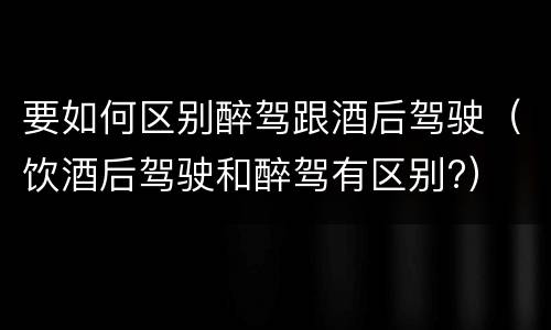 要如何区别醉驾跟酒后驾驶（饮酒后驾驶和醉驾有区别?）