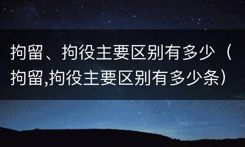 拘留、拘役主要区别有多少（拘留,拘役主要区别有多少条）