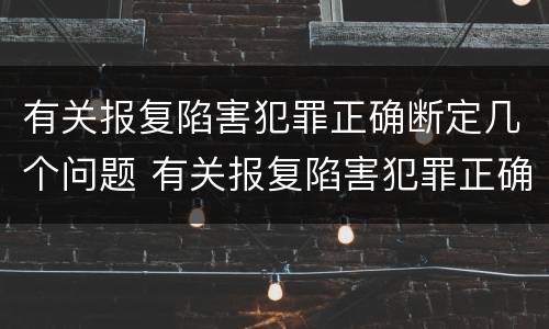 有关报复陷害犯罪正确断定几个问题 有关报复陷害犯罪正确断定几个问题的说法