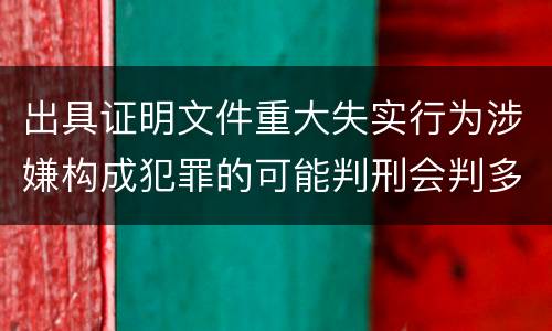 出具证明文件重大失实行为涉嫌构成犯罪的可能判刑会判多久