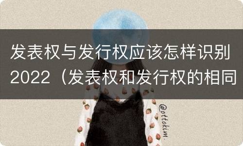 发表权与发行权应该怎样识别2022（发表权和发行权的相同点）