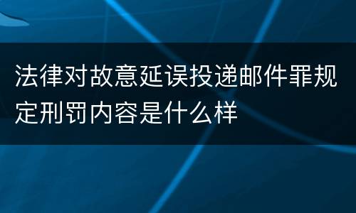 法律对故意延误投递邮件罪规定刑罚内容是什么样