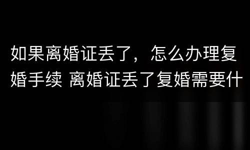 如果离婚证丢了，怎么办理复婚手续 离婚证丢了复婚需要什么手续及证件