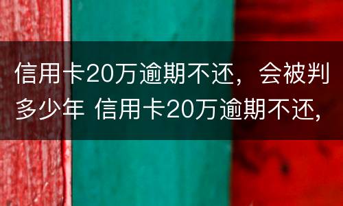 信用卡20万逾期不还，会被判多少年 信用卡20万逾期不还,会被判多少年呢